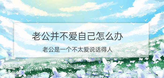 老公并不爱自己怎么办 老公是一个不太爱说话得人，我也有点，有时候我们连一两话都说不到，我该怎么调节一下这样的气氛呢？